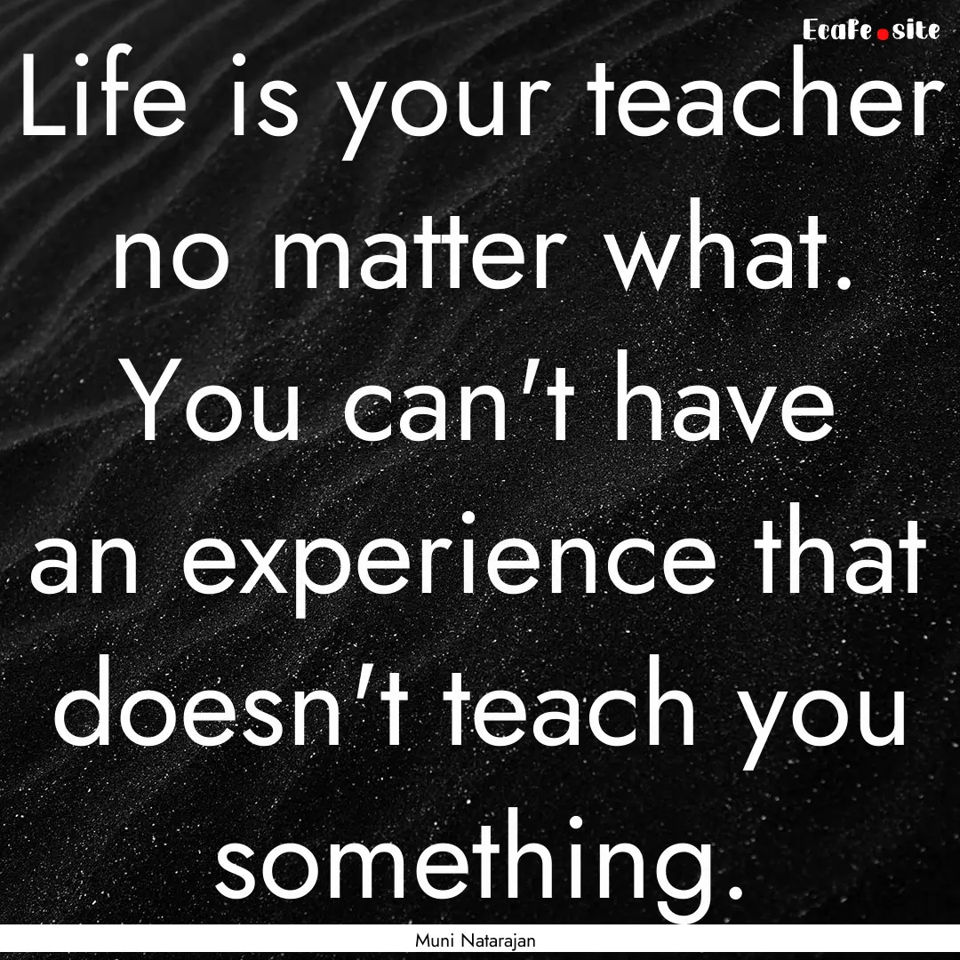 Life is your teacher no matter what. You.... : Quote by Muni Natarajan