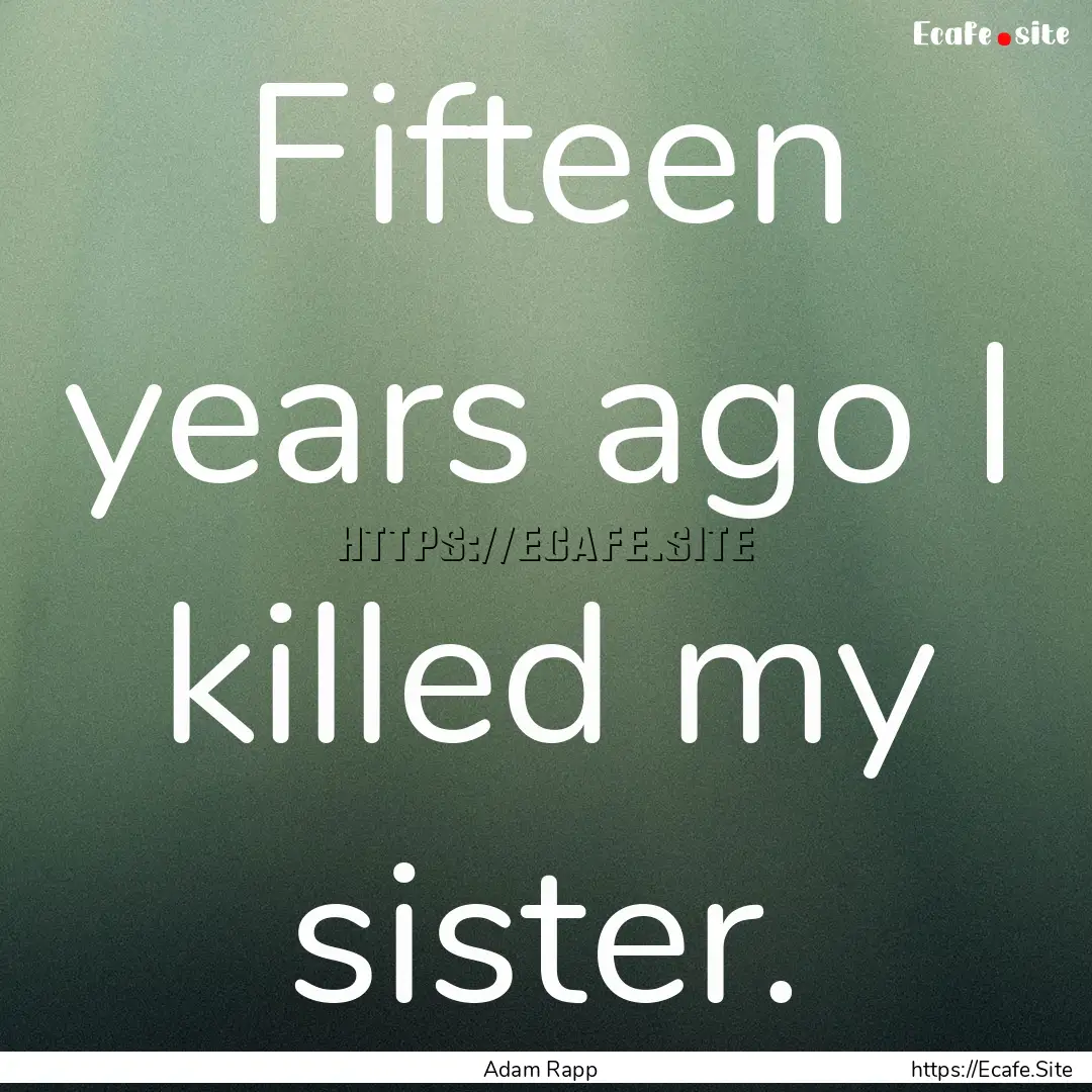 Fifteen years ago I killed my sister. : Quote by Adam Rapp