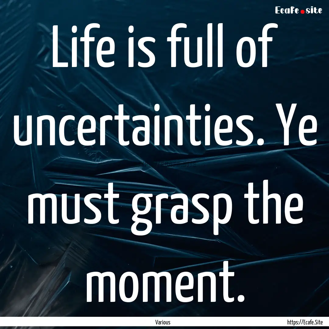 Life is full of uncertainties. Ye must grasp.... : Quote by Various