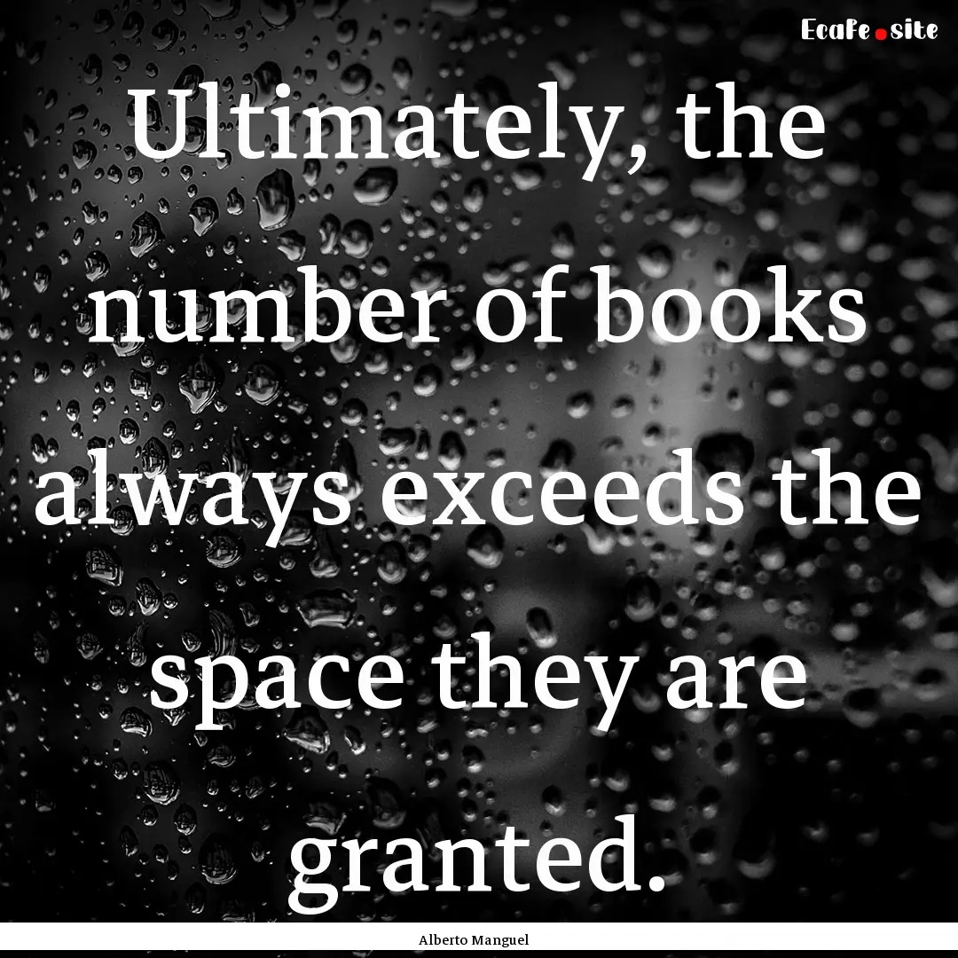 Ultimately, the number of books always exceeds.... : Quote by Alberto Manguel