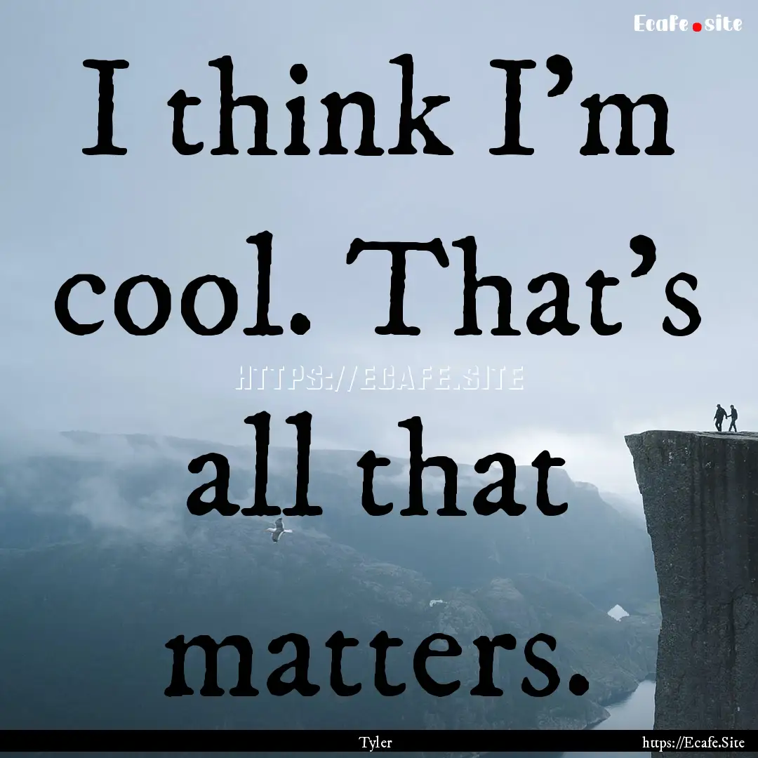 I think I'm cool. That's all that matters..... : Quote by Tyler