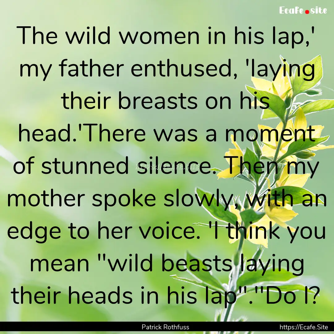 The wild women in his lap,' my father enthused,.... : Quote by Patrick Rothfuss