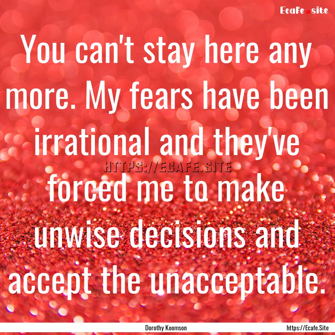 You can't stay here any more. My fears have.... : Quote by Dorothy Koomson