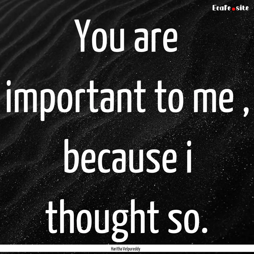 You are important to me , because i thought.... : Quote by Haritha Velpureddy