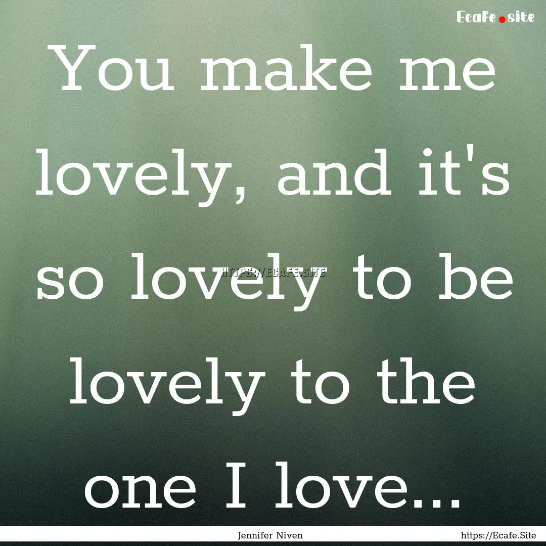 You make me lovely, and it's so lovely to.... : Quote by Jennifer Niven