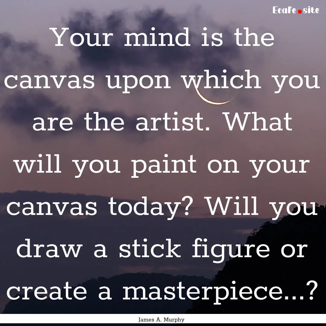 Your mind is the canvas upon which you are.... : Quote by James A. Murphy