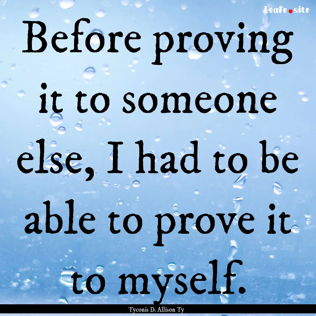 Before proving it to someone else, I had.... : Quote by Tyconis D. Allison Ty