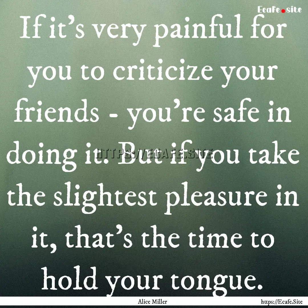 If it's very painful for you to criticize.... : Quote by Alice Miller