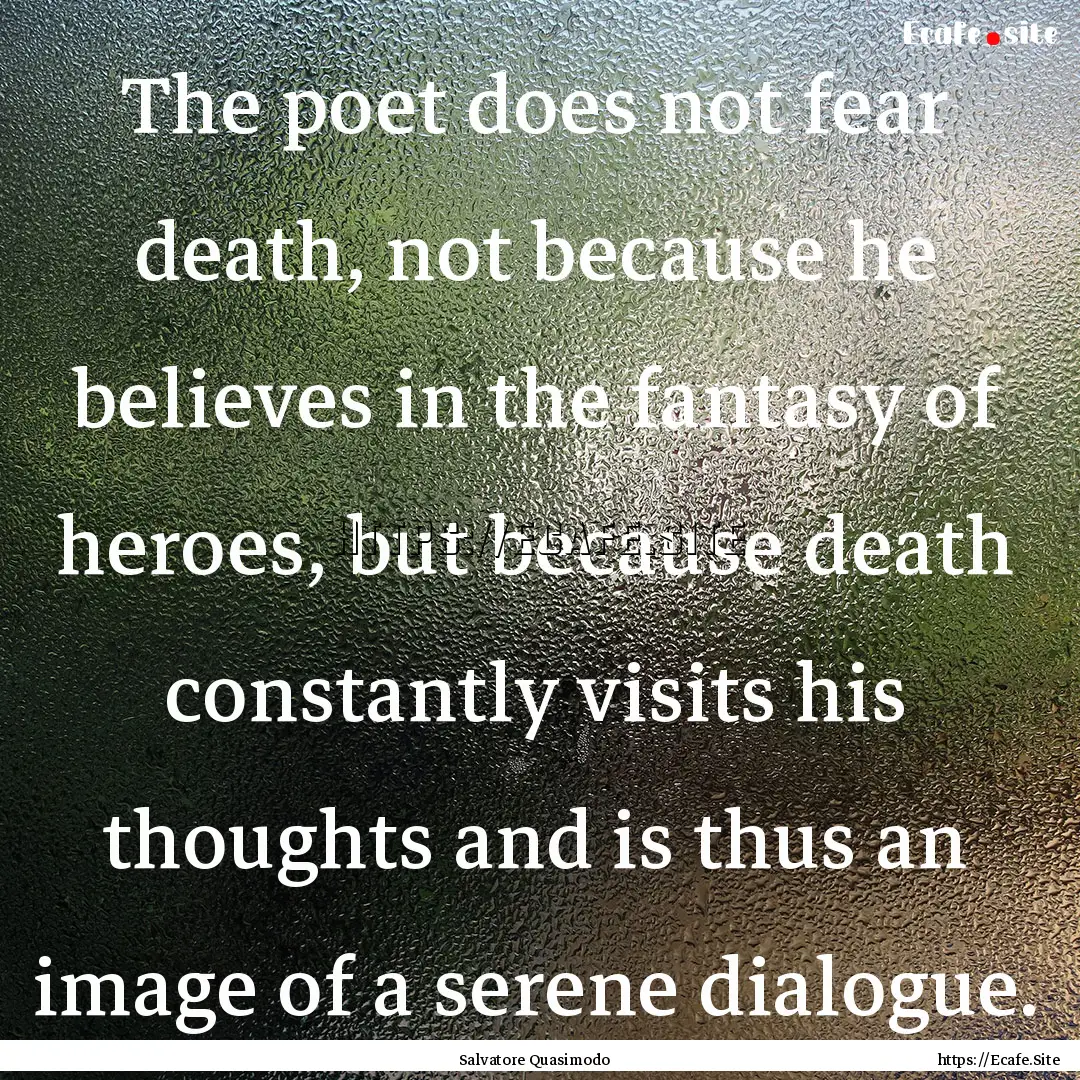 The poet does not fear death, not because.... : Quote by Salvatore Quasimodo