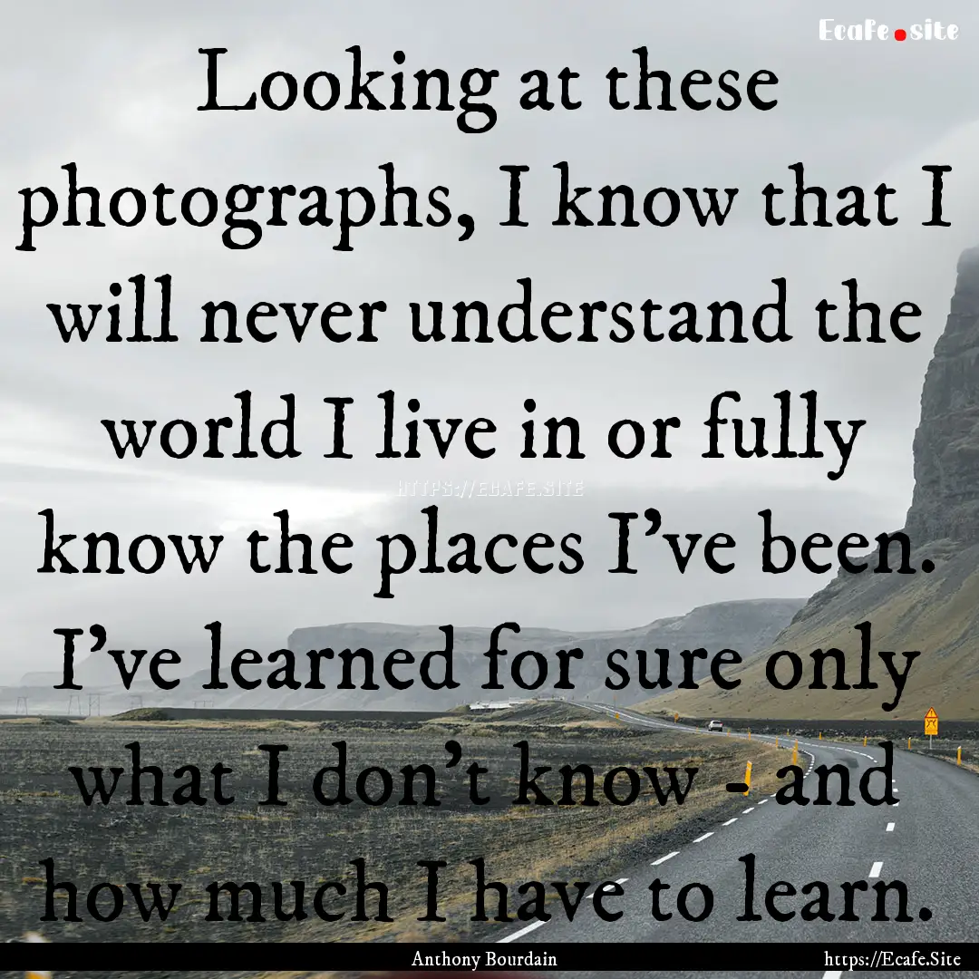 Looking at these photographs, I know that.... : Quote by Anthony Bourdain