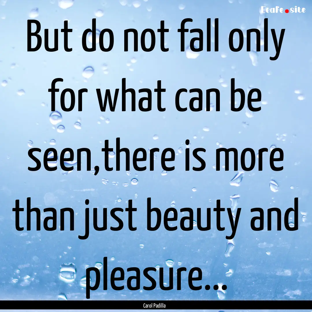 But do not fall only for what can be seen,there.... : Quote by Carol Padilla