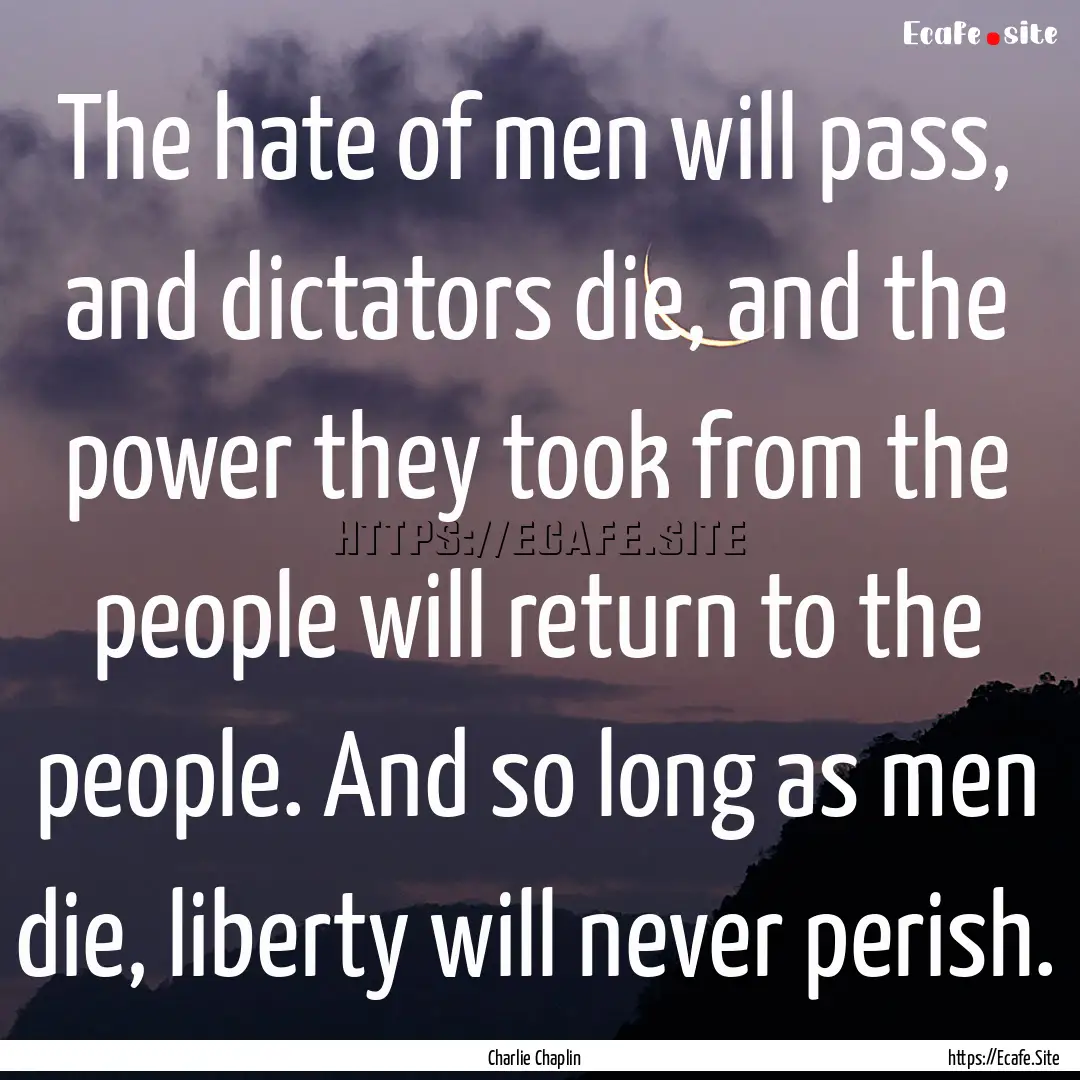 The hate of men will pass, and dictators.... : Quote by Charlie Chaplin