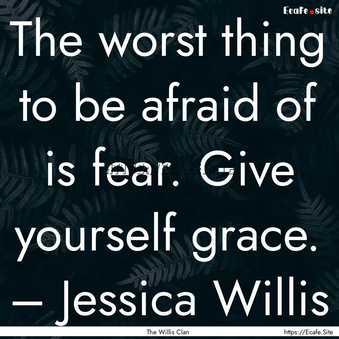 The worst thing to be afraid of is fear..... : Quote by The Willis Clan