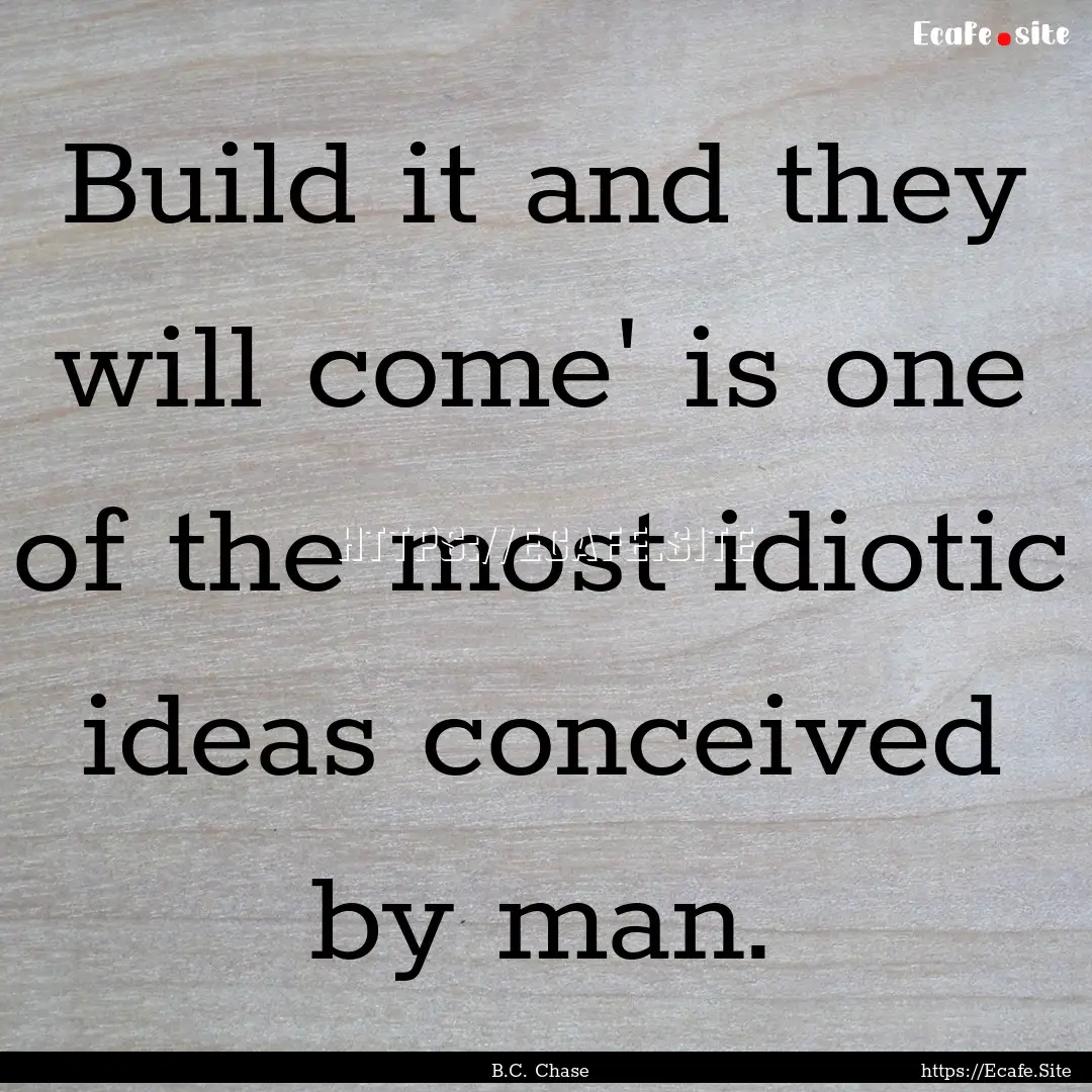 Build it and they will come' is one of the.... : Quote by B.C. Chase