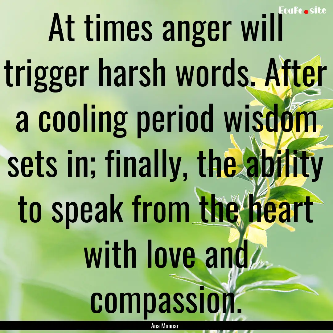 At times anger will trigger harsh words..... : Quote by Ana Monnar