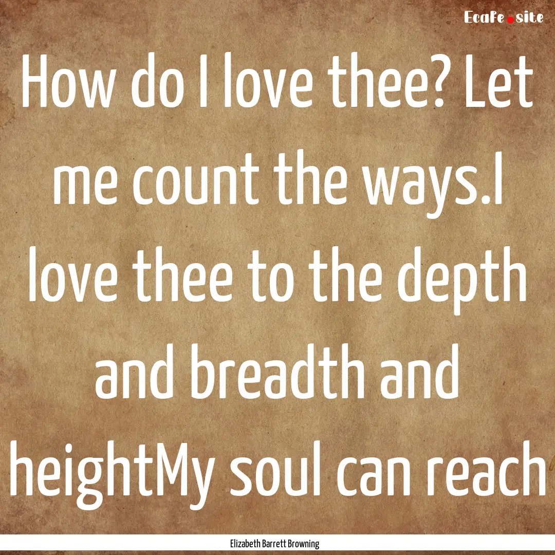 How do I love thee? Let me count the ways.I.... : Quote by Elizabeth Barrett Browning