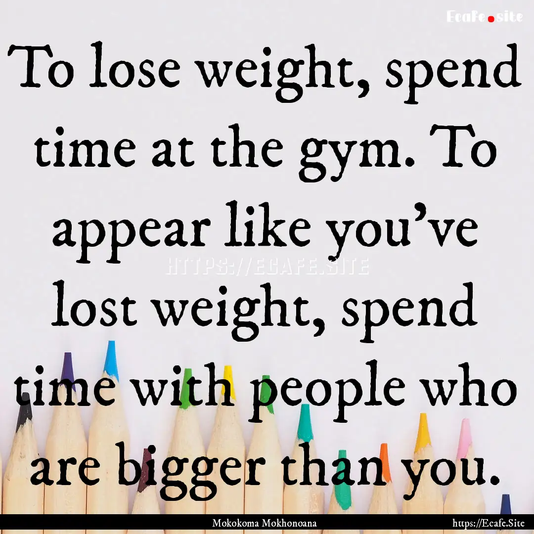 To lose weight, spend time at the gym. To.... : Quote by Mokokoma Mokhonoana