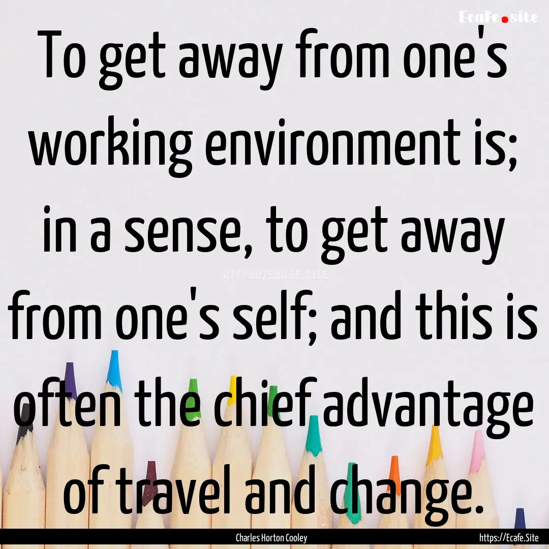 To get away from one's working environment.... : Quote by Charles Horton Cooley