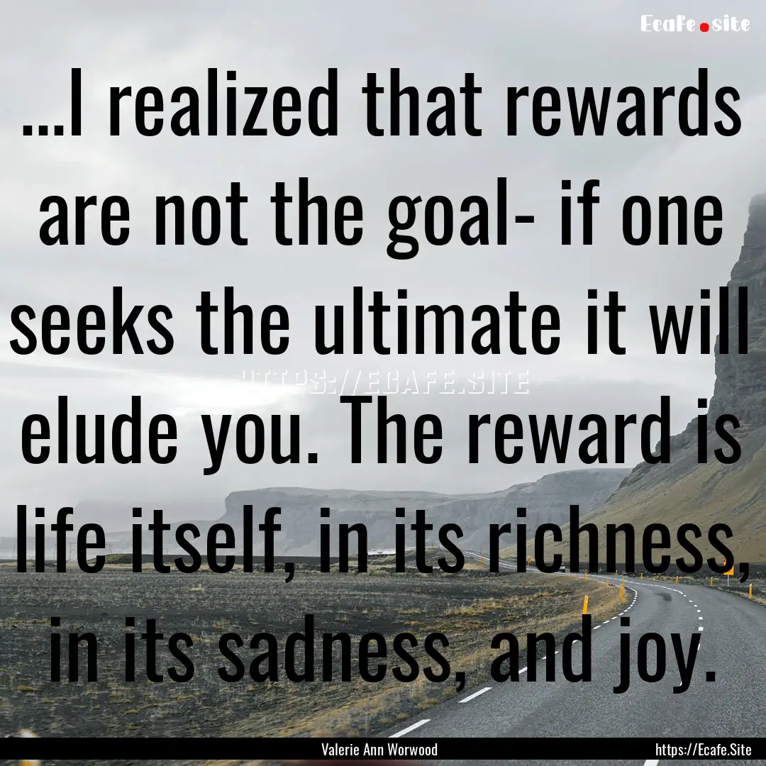 ...I realized that rewards are not the goal-.... : Quote by Valerie Ann Worwood