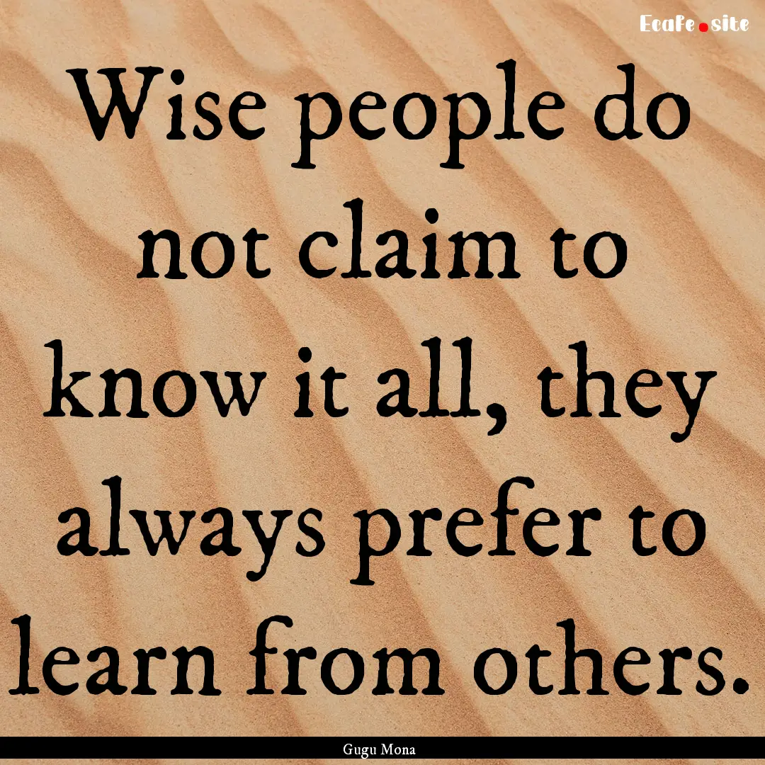 Wise people do not claim to know it all,.... : Quote by Gugu Mona