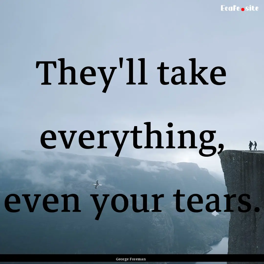 They'll take everything, even your tears..... : Quote by George Foreman