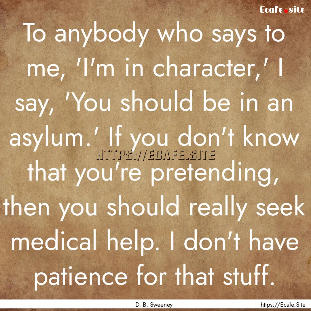 To anybody who says to me, 'I'm in character,'.... : Quote by D. B. Sweeney