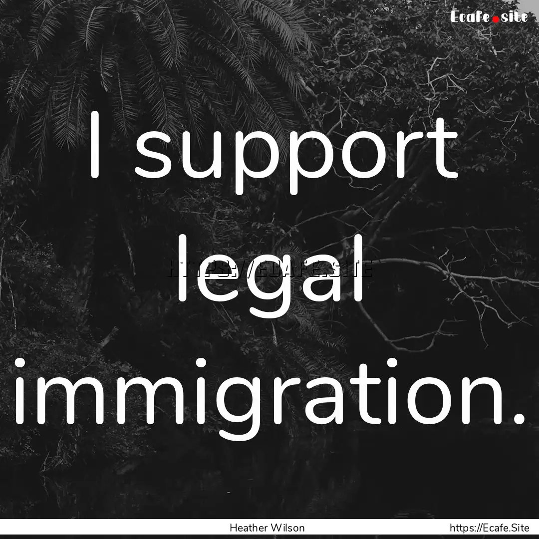 I support legal immigration. : Quote by Heather Wilson