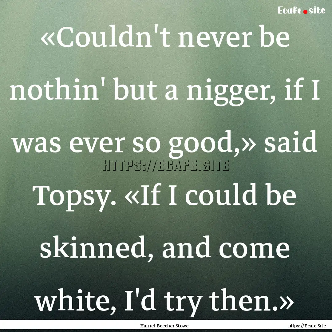 «Couldn't never be nothin' but a nigger,.... : Quote by Harriet Beecher Stowe