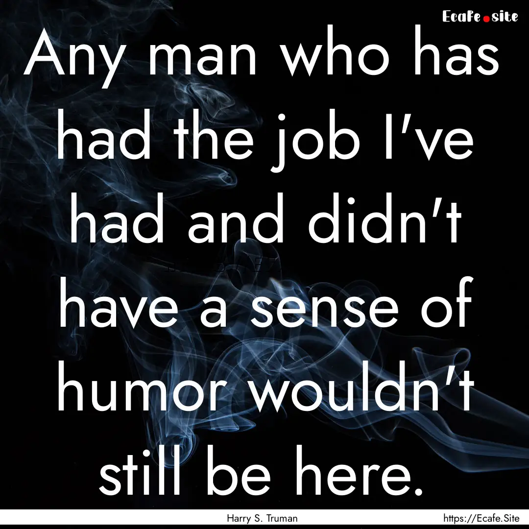 Any man who has had the job I've had and.... : Quote by Harry S. Truman