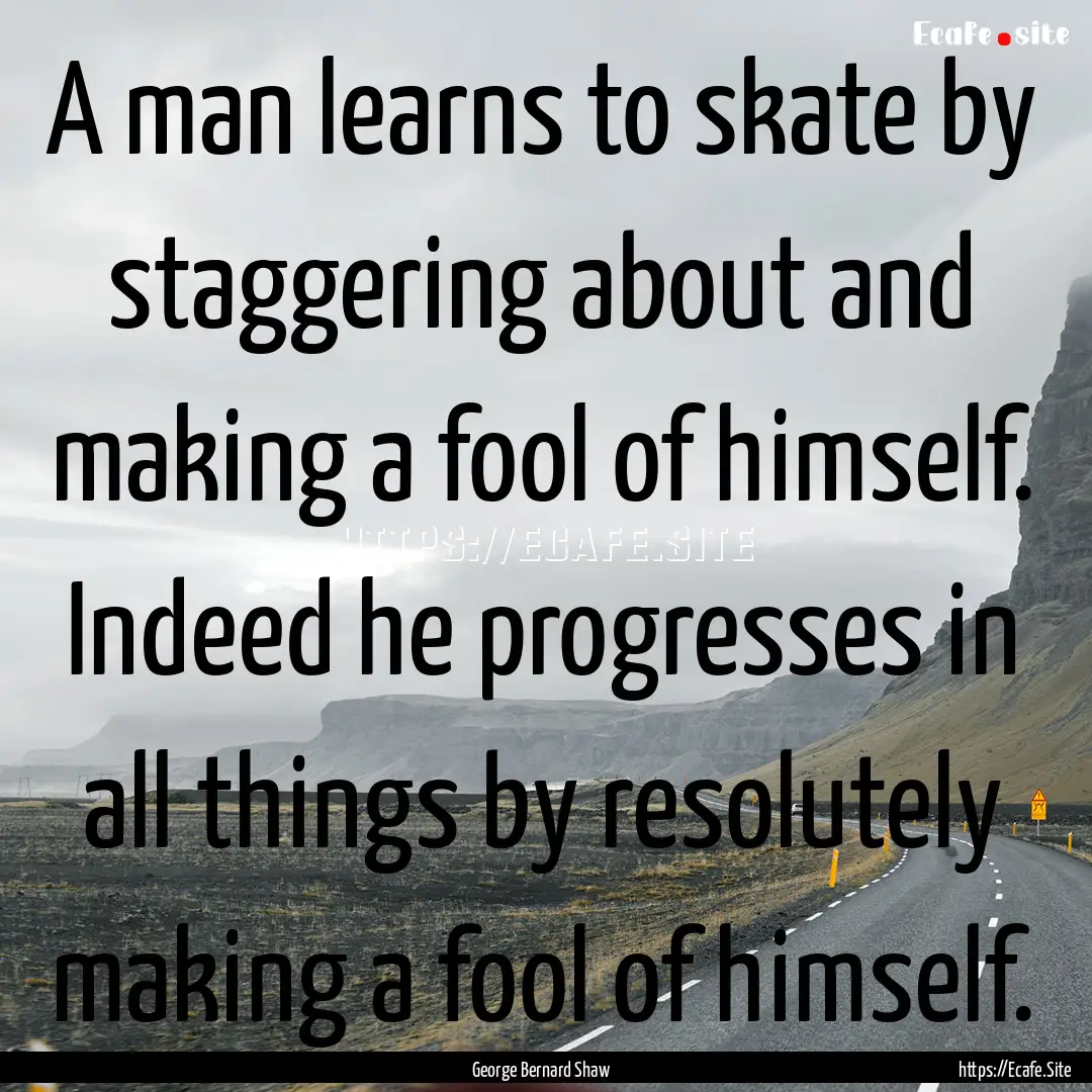 A man learns to skate by staggering about.... : Quote by George Bernard Shaw