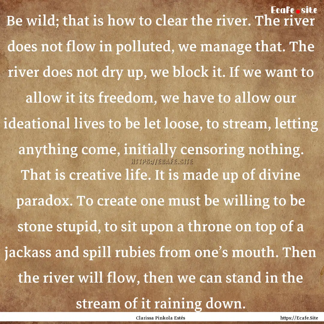 Be wild; that is how to clear the river..... : Quote by Clarissa Pinkola Estés