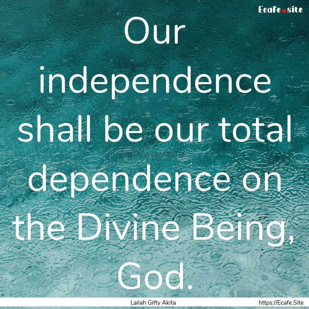 Our independence shall be our total dependence.... : Quote by Lailah Gifty Akita