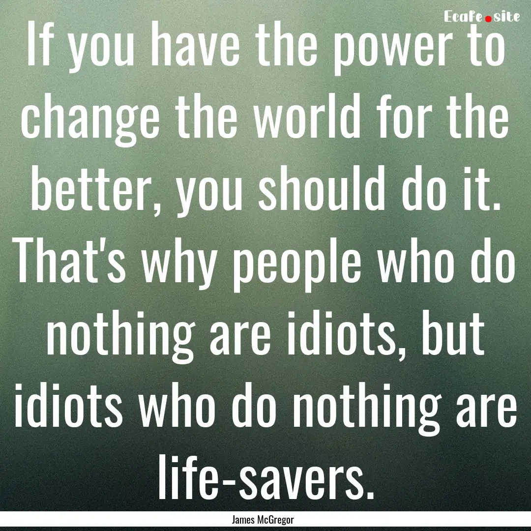 If you have the power to change the world.... : Quote by James McGregor