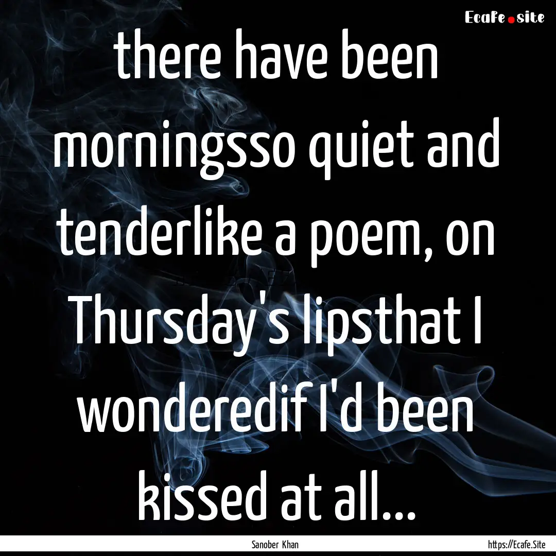 there have been morningsso quiet and tenderlike.... : Quote by Sanober Khan