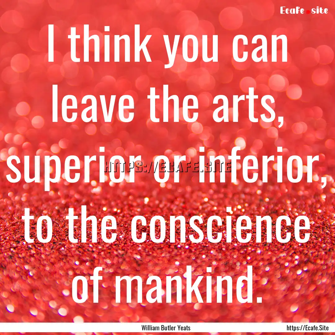 I think you can leave the arts, superior.... : Quote by William Butler Yeats