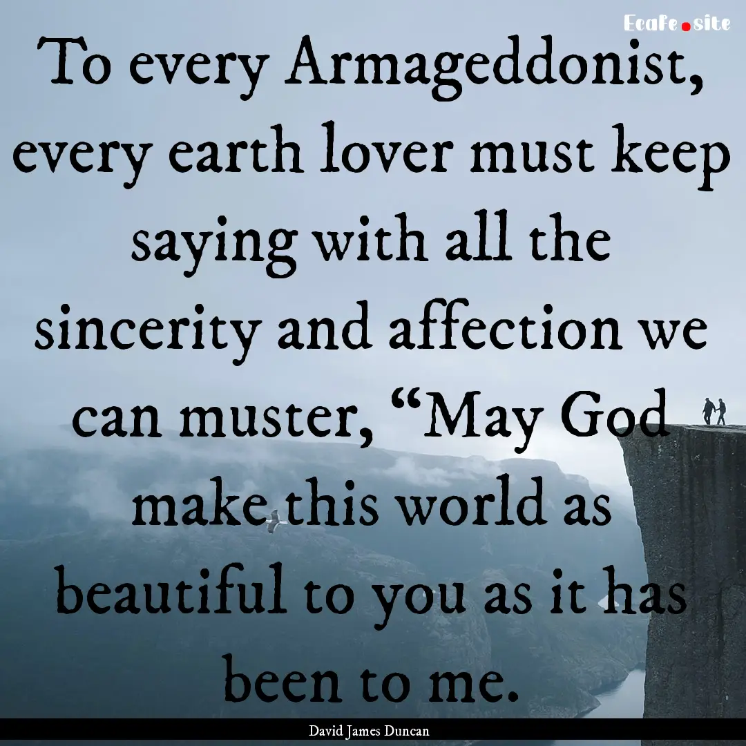 To every Armageddonist, every earth lover.... : Quote by David James Duncan