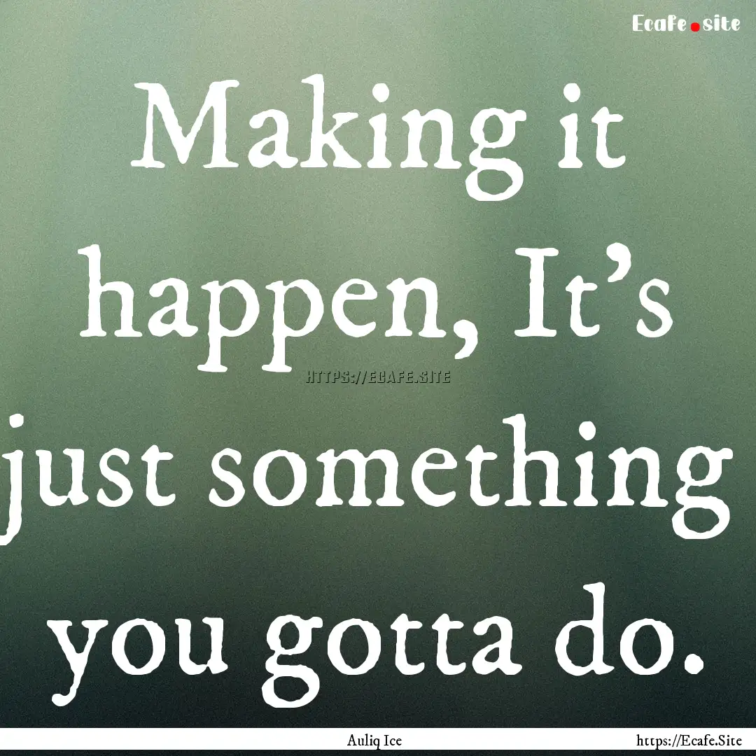 Making it happen, It's just something you.... : Quote by Auliq Ice