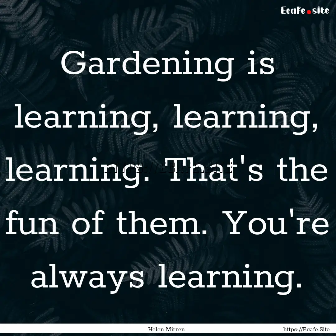 Gardening is learning, learning, learning..... : Quote by Helen Mirren