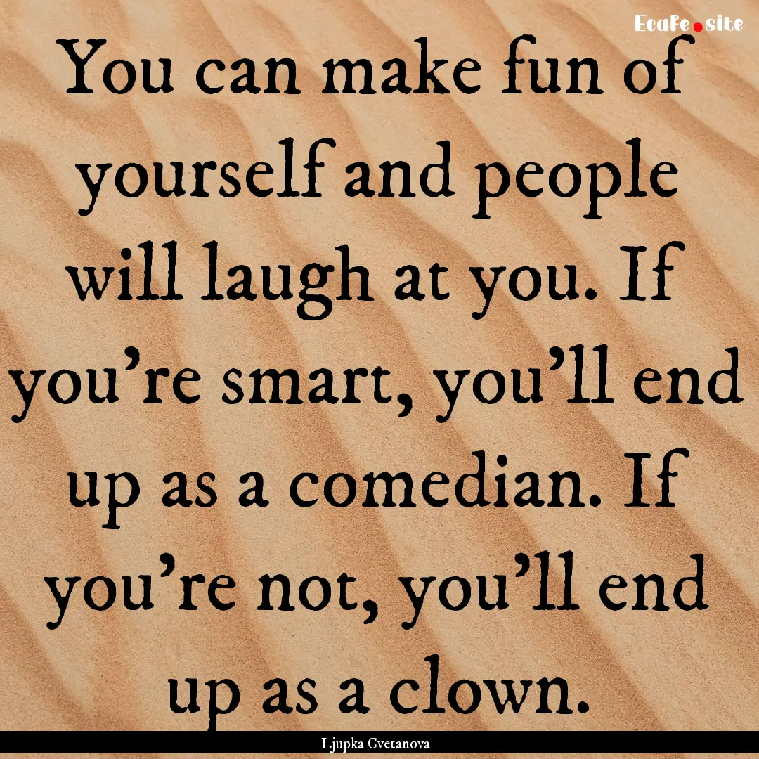 You can make fun of yourself and people will.... : Quote by Ljupka Cvetanova