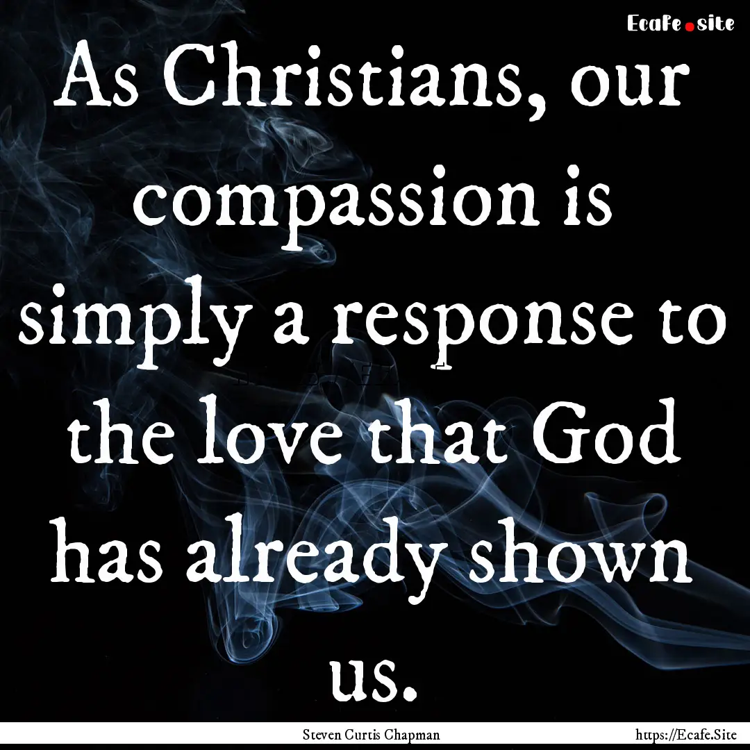 As Christians, our compassion is simply a.... : Quote by Steven Curtis Chapman