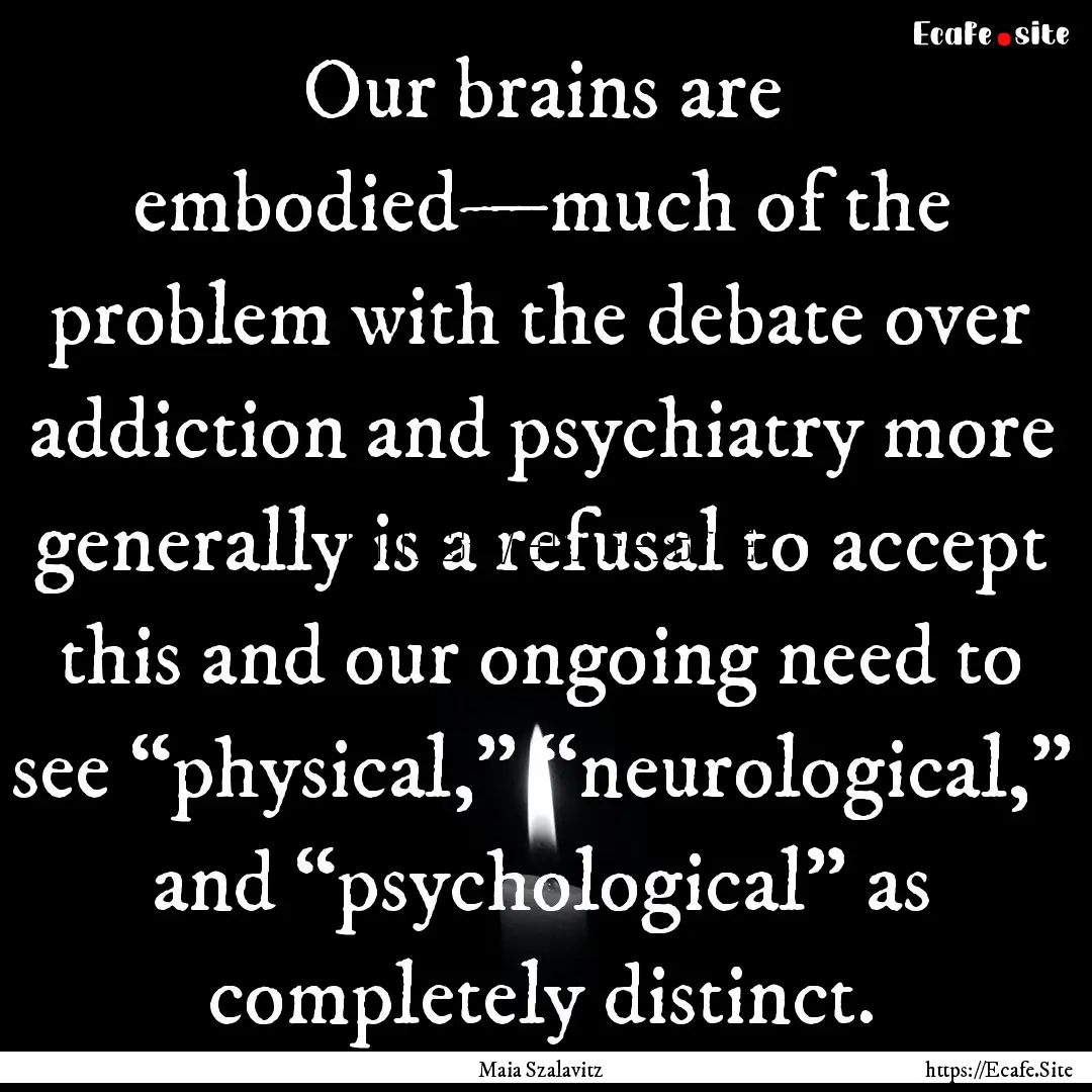 Our brains are embodied—much of the problem.... : Quote by Maia Szalavitz