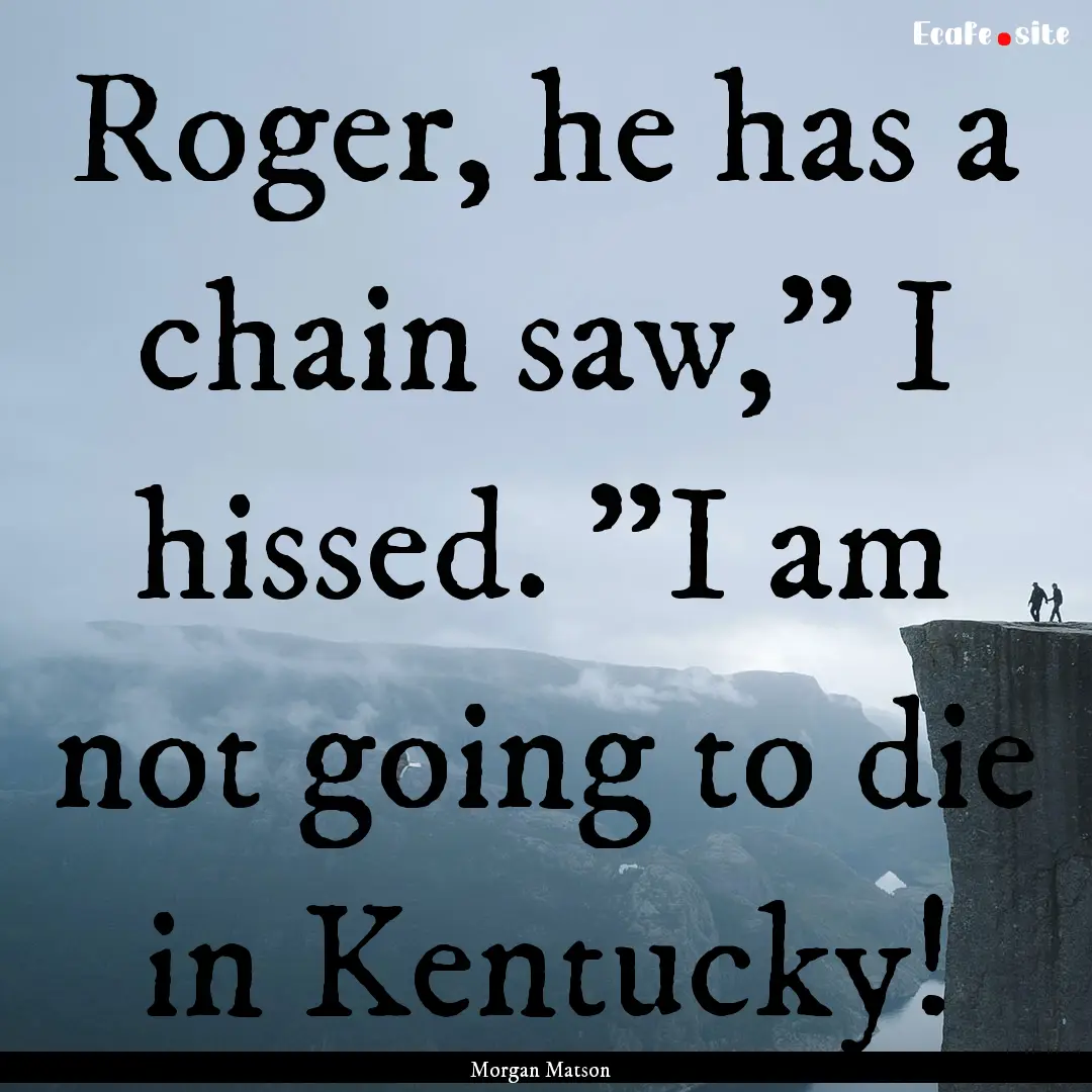 Roger, he has a chain saw,