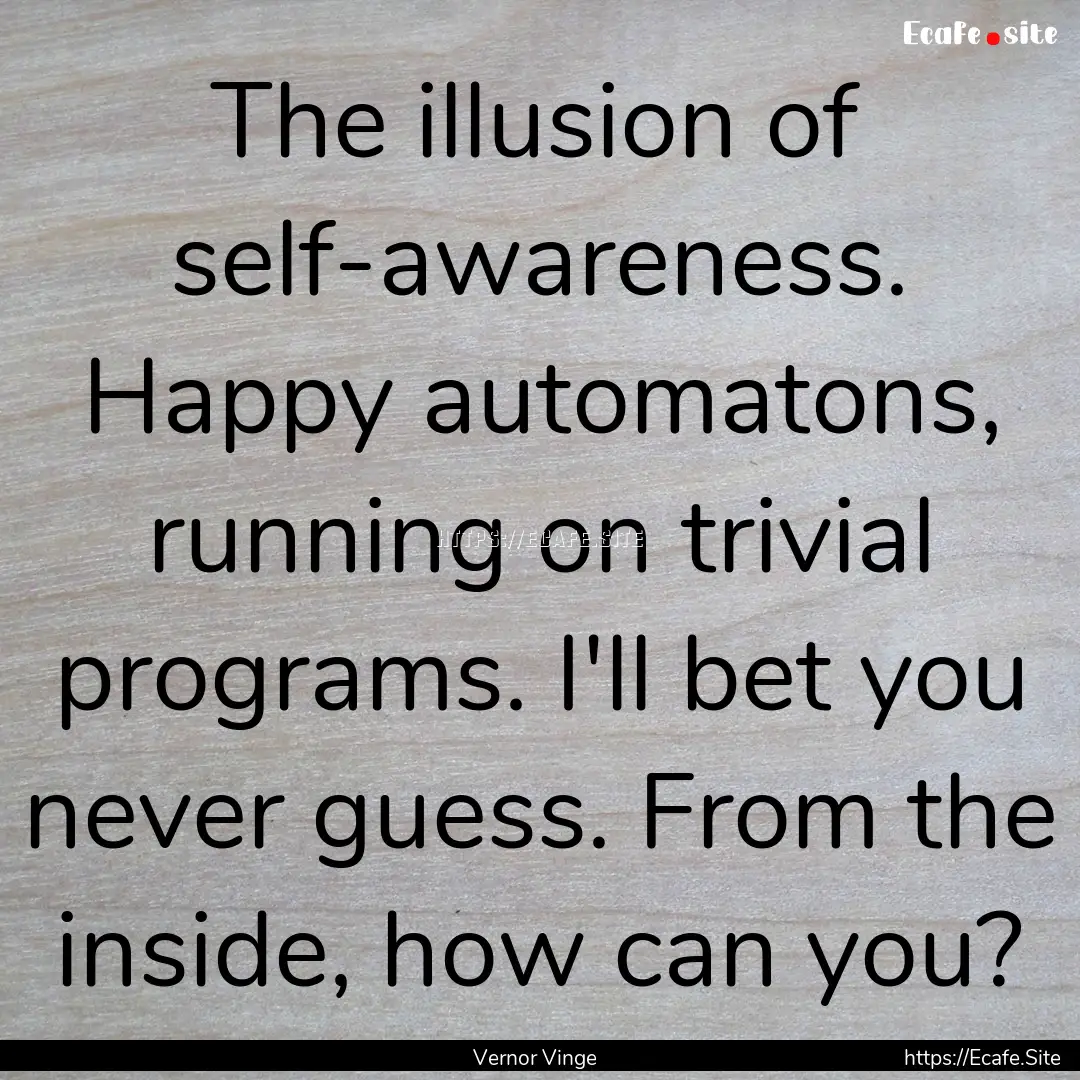 The illusion of self-awareness. Happy automatons,.... : Quote by Vernor Vinge