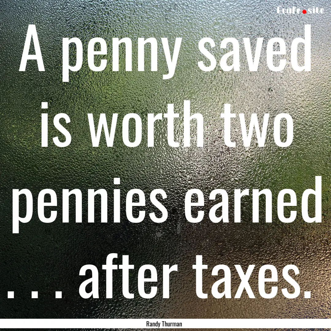 A penny saved is worth two pennies earned.... : Quote by Randy Thurman