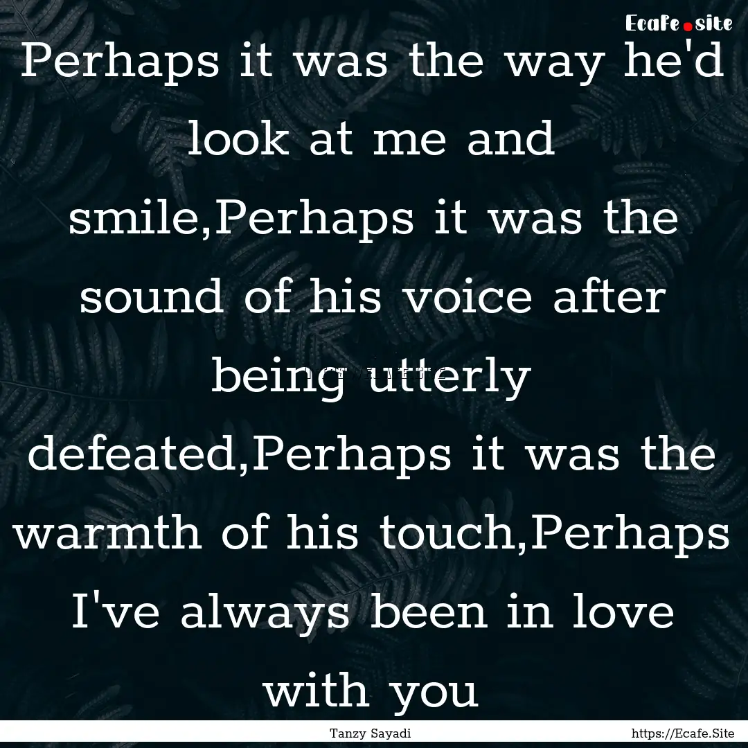 Perhaps it was the way he'd look at me and.... : Quote by Tanzy Sayadi