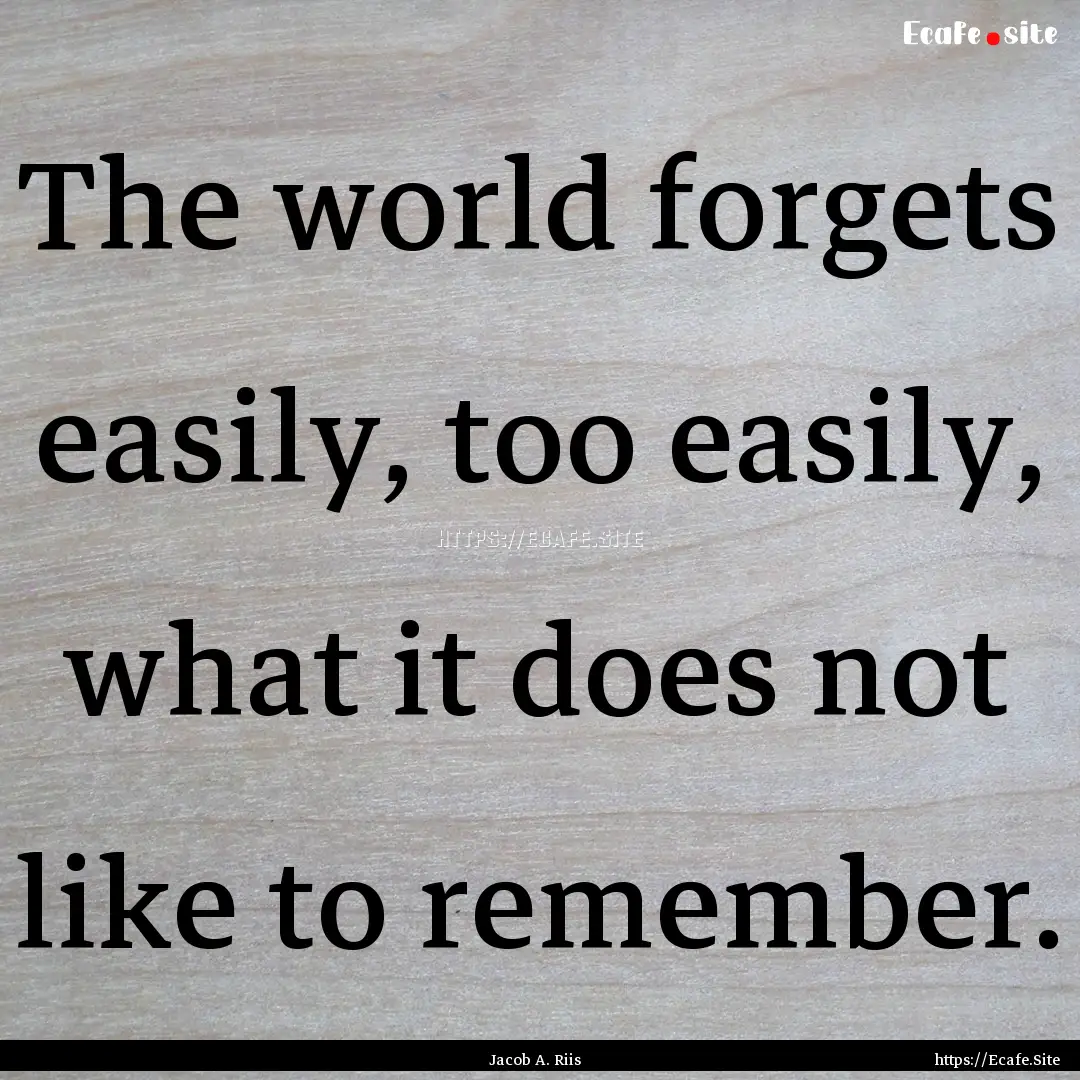 The world forgets easily, too easily, what.... : Quote by Jacob A. Riis