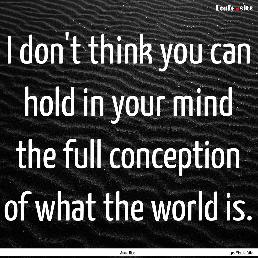 I don't think you can hold in your mind the.... : Quote by Anne Rice