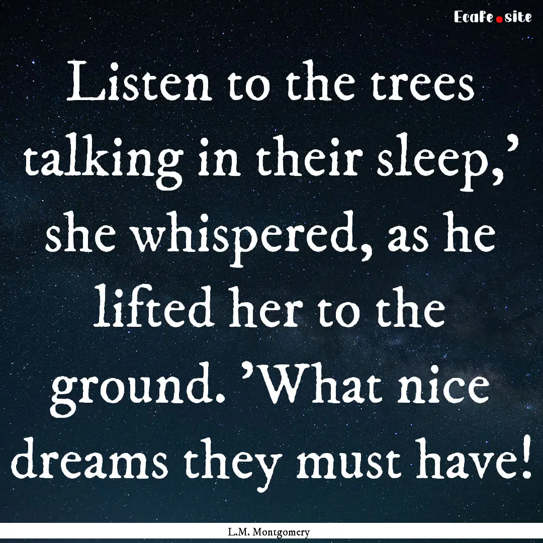 Listen to the trees talking in their sleep,'.... : Quote by L.M. Montgomery