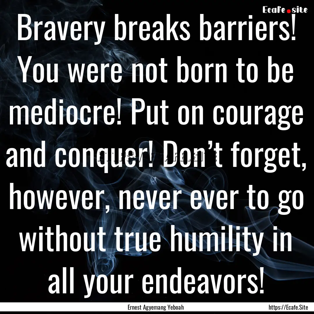 Bravery breaks barriers! You were not born.... : Quote by Ernest Agyemang Yeboah