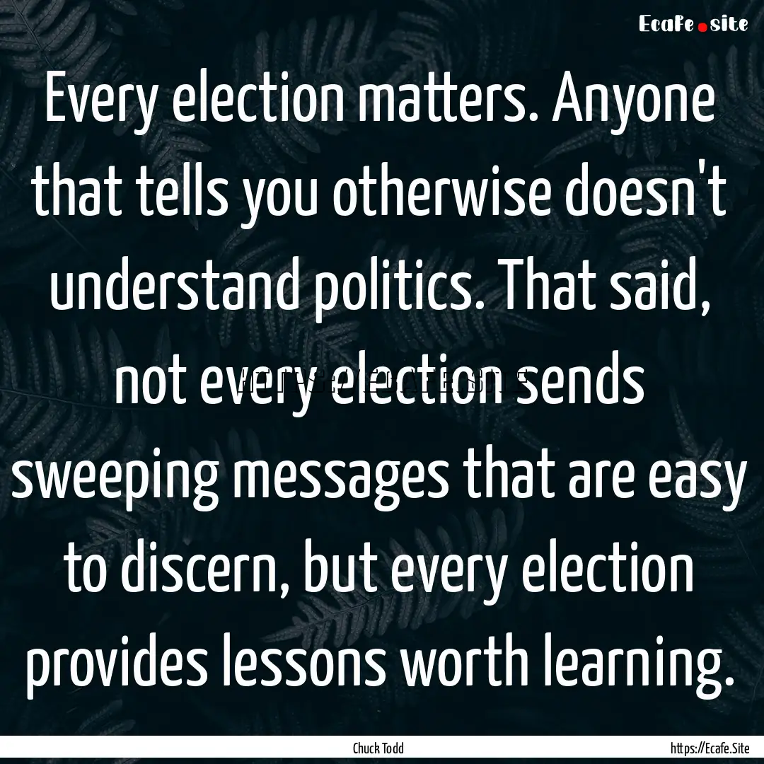 Every election matters. Anyone that tells.... : Quote by Chuck Todd